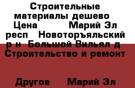 Строительные материалы дешево › Цена ­ 200 - Марий Эл респ., Новоторъяльский р-н, Большой Вильял д. Строительство и ремонт » Другое   . Марий Эл респ.